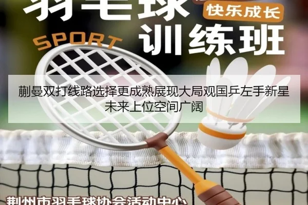 蒯曼双打线路选择更成熟展现大局观国乒左手新星未来上位空间广阔
